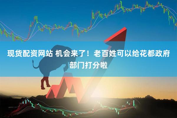 现货配资网站 机会来了！老百姓可以给花都政府部门打分啦