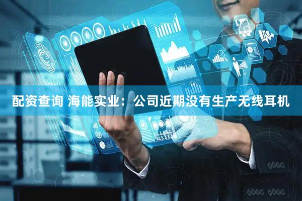 配资查询 海能实业：公司近期没有生产无线耳机