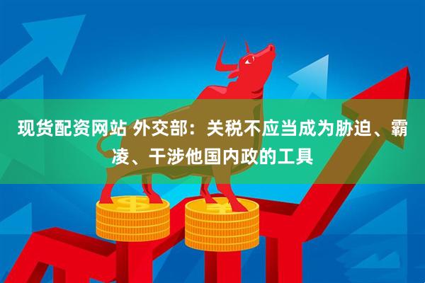 现货配资网站 外交部：关税不应当成为胁迫、霸凌、干涉他国内政的工具