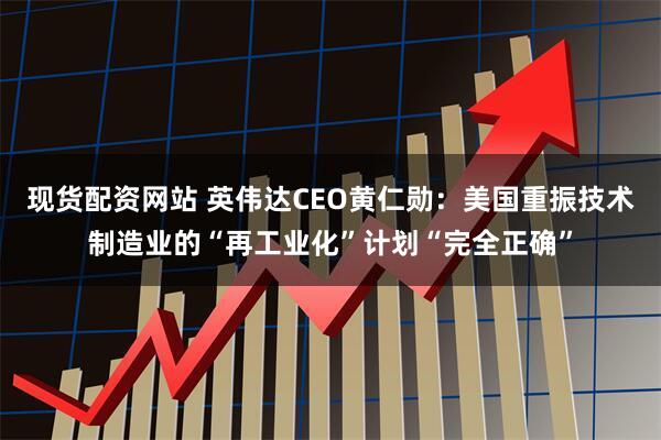 现货配资网站 英伟达CEO黄仁勋：美国重振技术制造业的“再工业化”计划“完全正确”