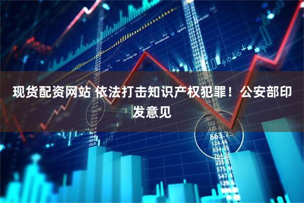 现货配资网站 依法打击知识产权犯罪！公安部印发意见