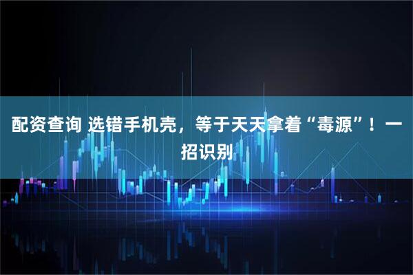 配资查询 选错手机壳，等于天天拿着“毒源”！一招识别