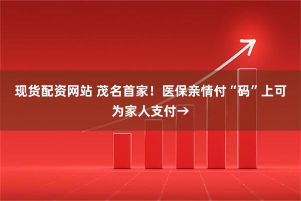 现货配资网站 茂名首家！医保亲情付“码”上可为家人支付→