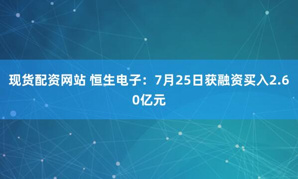 现货配资网站 恒生电子：7月25日获融资买入2.60亿元