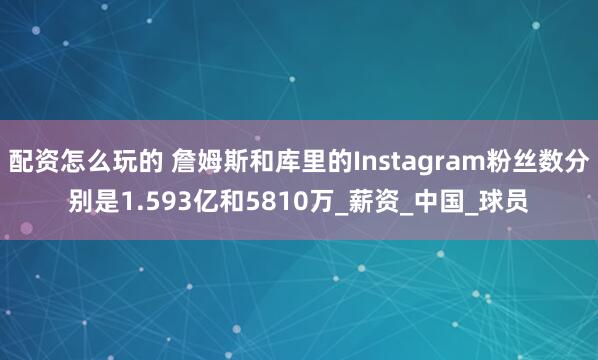 配资怎么玩的 詹姆斯和库里的Instagram粉丝数分别是1.593亿和5810万_薪资_中国_球员