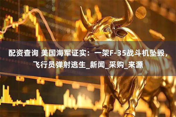 配资查询 美国海军证实：一架F-35战斗机坠毁，飞行员弹射逃生_新闻_采购_来源