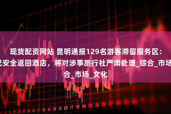 现货配资网站 昆明通报129名游客滞留服务区：游客已安全返回酒店，将对涉事旅行社严肃处理_综合_市场_文化