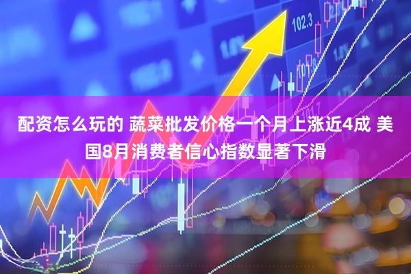 配资怎么玩的 蔬菜批发价格一个月上涨近4成 美国8月消费者信心指数显著下滑