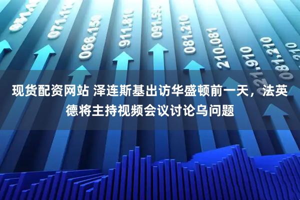 现货配资网站 泽连斯基出访华盛顿前一天，法英德将主持视频会议讨论乌问题