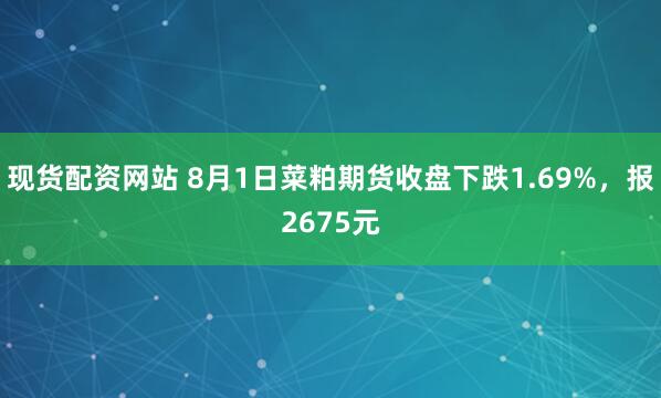现货配资网站 8月1日菜粕期货收盘下跌1.69%，报2675元