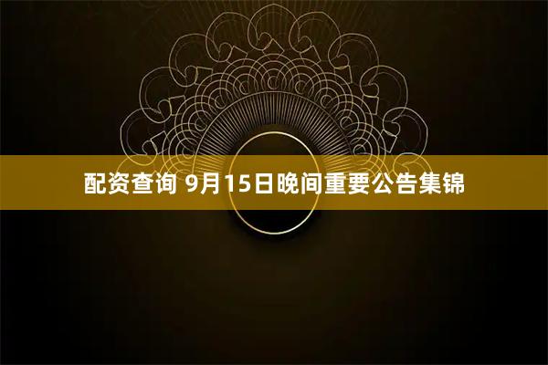 配资查询 9月15日晚间重要公告集锦