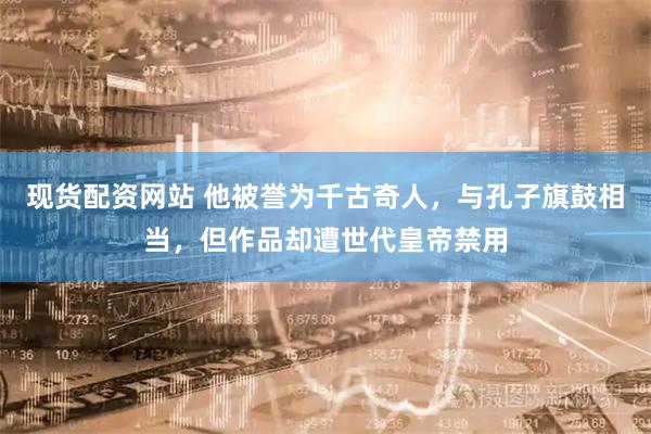 现货配资网站 他被誉为千古奇人，与孔子旗鼓相当，但作品却遭世代皇帝禁用