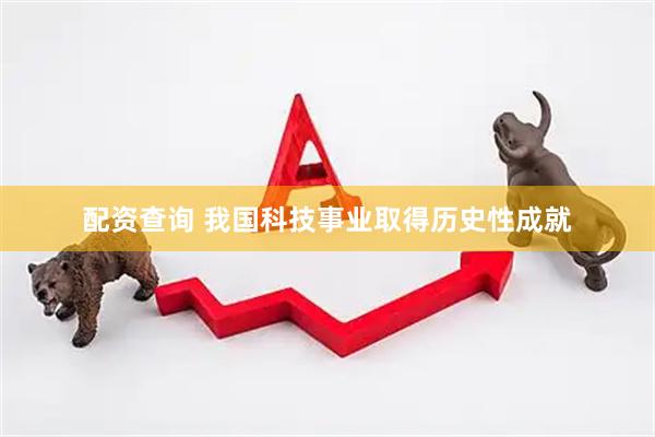 配资查询 我国科技事业取得历史性成就