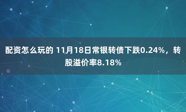 配资怎么玩的 11月18日常银转债下跌0.24%，转股溢价率8.18%