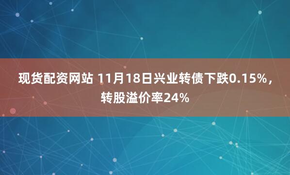 现货配资网站 11月18日兴业转债下跌0.15%，转股溢价率24%