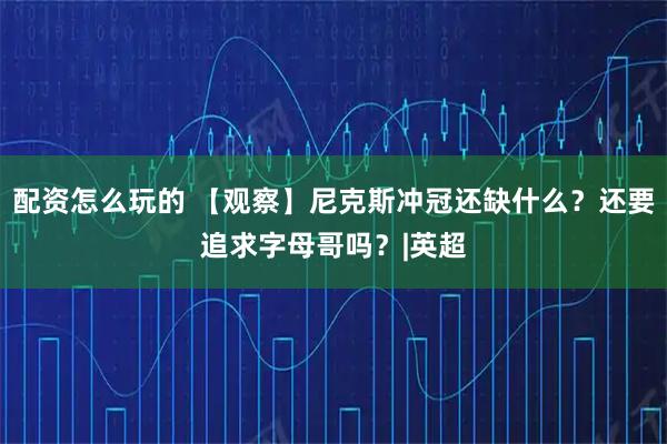 配资怎么玩的 【观察】尼克斯冲冠还缺什么？还要追求字母哥吗？|英超