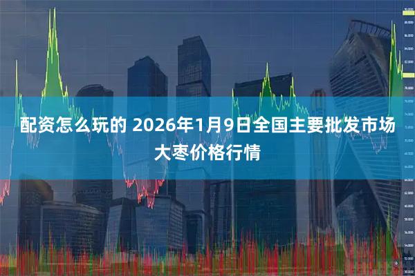 配资怎么玩的 2026年1月9日全国主要批发市场大枣价格行情