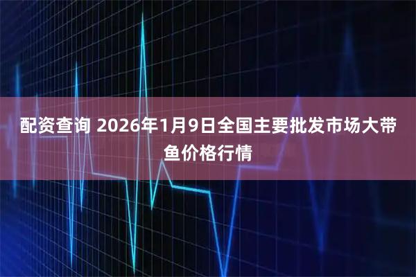 配资查询 2026年1月9日全国主要批发市场大带鱼价格行情