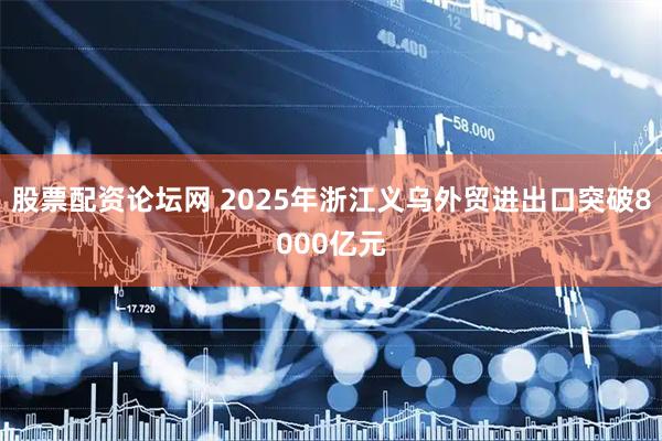 股票配资论坛网 2025年浙江义乌外贸进出口突破8000亿元