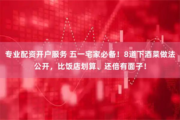 专业配资开户服务 五一宅家必备！8道下酒菜做法公开，比饭店划算、还倍有面子！