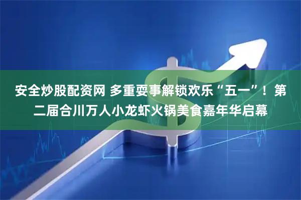 安全炒股配资网 多重耍事解锁欢乐“五一”！第二届合川万人小龙虾火锅美食嘉年华启幕