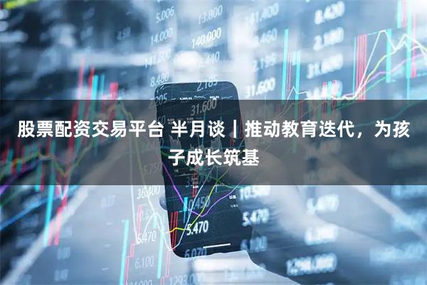股票配资交易平台 半月谈｜推动教育迭代，为孩子成长筑基