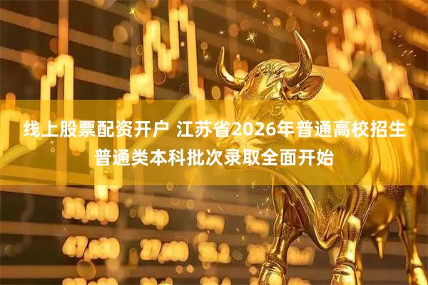线上股票配资开户 江苏省2026年普通高校招生普通类本科批次录取全面开始